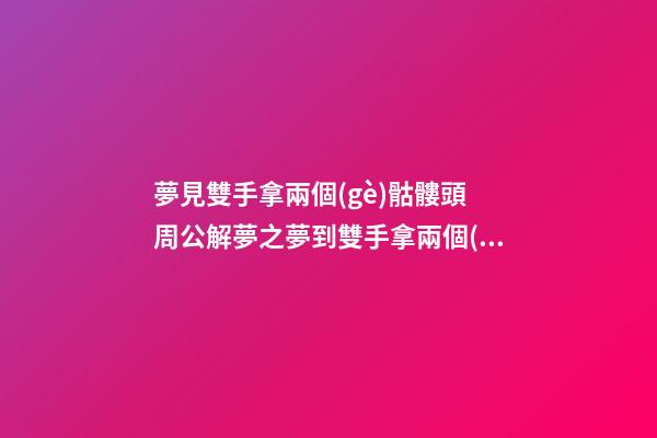 夢見雙手拿兩個(gè)骷髏頭　周公解夢之夢到雙手拿兩個(gè)骷髏頭